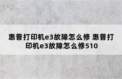 惠普打印机e3故障怎么修 惠普打印机e3故障怎么修510